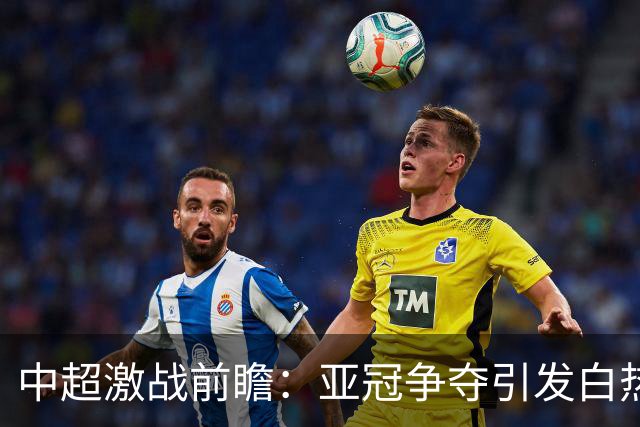 中超激战前瞻：亚冠争夺引发白热化 降级悬念重重