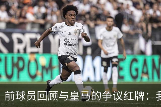 前球员回顾与皇马的争议红牌：我无法辩解的沉默