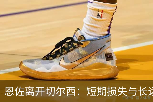 恩佐离开切尔西：短期损失与长远战略的博弈