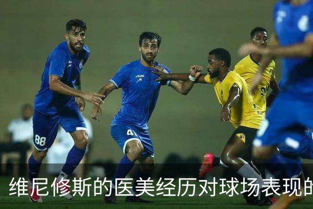 维尼修斯的医美经历对球场表现的真实影响