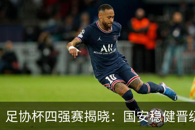 足协杯四强赛揭晓：国安稳健晋级，英博和海港同享胜利