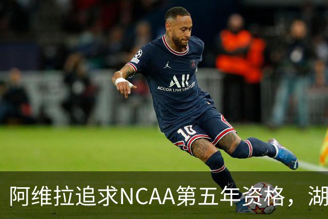 阿维拉追求NCAA第五年资格，湖人合同背后的故事